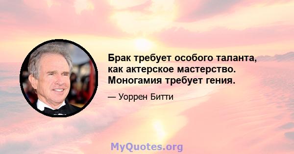 Брак требует особого таланта, как актерское мастерство. Моногамия требует гения.