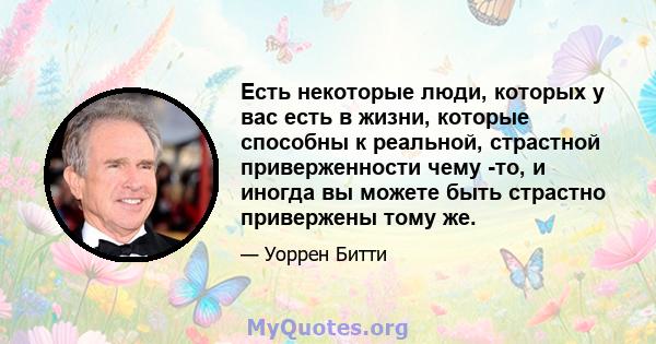 Есть некоторые люди, которых у вас есть в жизни, которые способны к реальной, страстной приверженности чему -то, и иногда вы можете быть страстно привержены тому же.