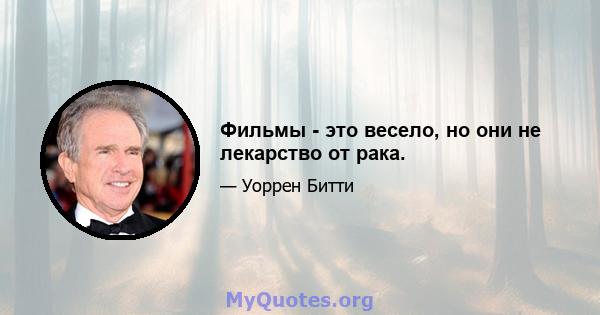 Фильмы - это весело, но они не лекарство от рака.