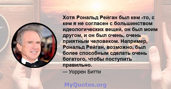 Хотя Рональд Рейган был кем -то, с кем я не согласен с большинством идеологических вещей, он был моим другом, и он был очень, очень приятным человеком. Например, Рональд Рейган, возможно, был более способным сделать