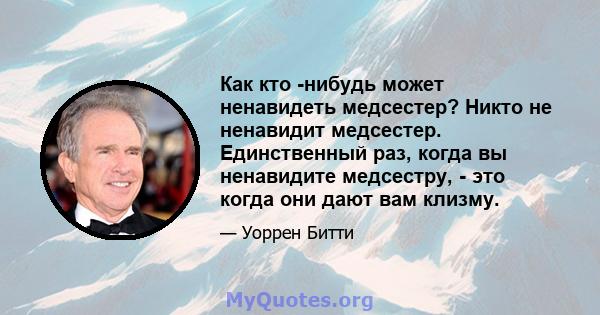 Как кто -нибудь может ненавидеть медсестер? Никто не ненавидит медсестер. Единственный раз, когда вы ненавидите медсестру, - это когда они дают вам клизму.