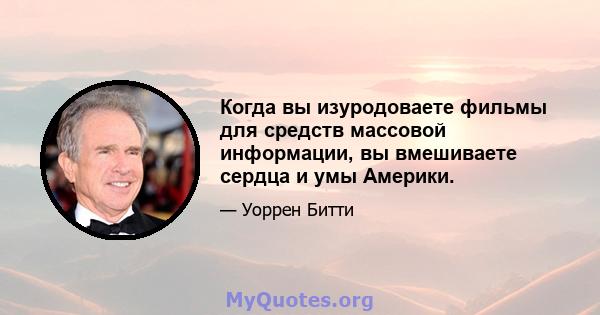 Когда вы изуродоваете фильмы для средств массовой информации, вы вмешиваете сердца и умы Америки.