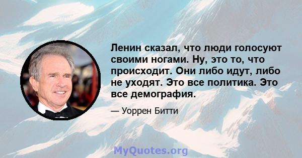 Ленин сказал, что люди голосуют своими ногами. Ну, это то, что происходит. Они либо идут, либо не уходят. Это все политика. Это все демография.