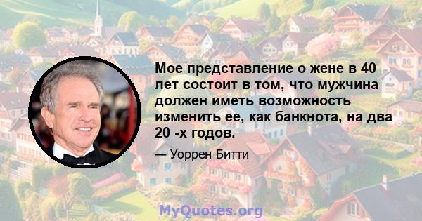 Мое представление о жене в 40 лет состоит в том, что мужчина должен иметь возможность изменить ее, как банкнота, на два 20 -х годов.