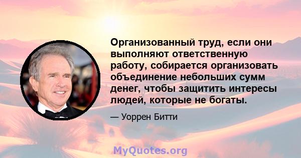 Организованный труд, если они выполняют ответственную работу, собирается организовать объединение небольших сумм денег, чтобы защитить интересы людей, которые не богаты.