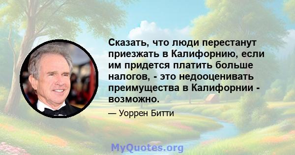 Сказать, что люди перестанут приезжать в Калифорнию, если им придется платить больше налогов, - это недооценивать преимущества в Калифорнии - возможно.