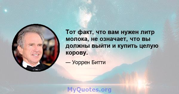 Тот факт, что вам нужен литр молока, не означает, что вы должны выйти и купить целую корову.