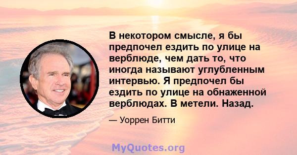 В некотором смысле, я бы предпочел ездить по улице на верблюде, чем дать то, что иногда называют углубленным интервью. Я предпочел бы ездить по улице на обнаженной верблюдах. В метели. Назад.