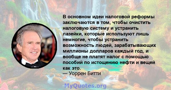 В основном идеи налоговой реформы заключаются в том, чтобы очистить налоговую систему и устранить лазейки, которые используют лишь немногие, чтобы устранить возможность людей, зарабатывающих миллионы долларов каждый