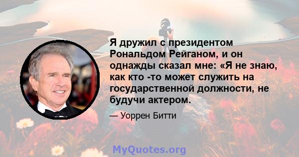 Я дружил с президентом Рональдом Рейганом, и он однажды сказал мне: «Я не знаю, как кто -то может служить на государственной должности, не будучи актером.