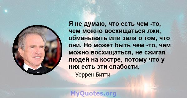 Я не думаю, что есть чем -то, чем можно восхищаться лжи, обманывать или зала о том, что они. Но может быть чем -то, чем можно восхищаться, не сжигая людей на костре, потому что у них есть эти слабости.