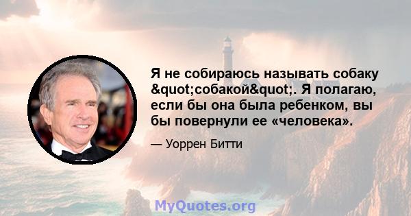 Я не собираюсь называть собаку "собакой". Я полагаю, если бы она была ребенком, вы бы повернули ее «человека».