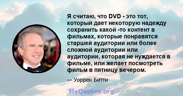 Я считаю, что DVD - это тот, который дает некоторую надежду сохранить какой -то контент в фильмах, которые понравятся старшей аудитории или более сложной аудитории или аудитории, которая не нуждается в фильме, или