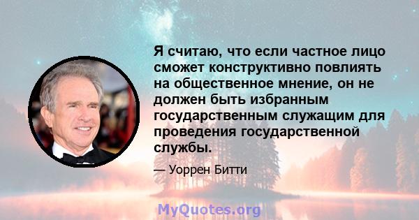 Я считаю, что если частное лицо сможет конструктивно повлиять на общественное мнение, он не должен быть избранным государственным служащим для проведения государственной службы.