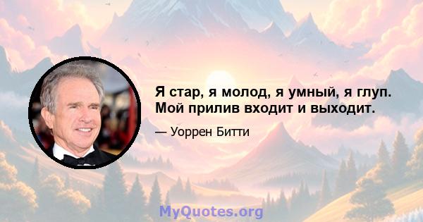 Я стар, я молод, я умный, я глуп. Мой прилив входит и выходит.