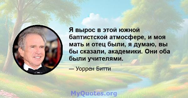 Я вырос в этой южной баптистской атмосфере, и моя мать и отец были, я думаю, вы бы сказали, академики. Они оба были учителями.