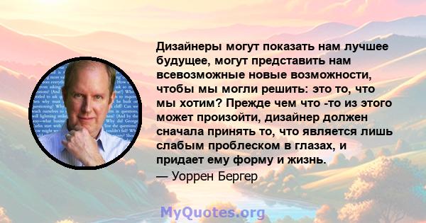 Дизайнеры могут показать нам лучшее будущее, могут представить нам всевозможные новые возможности, чтобы мы могли решить: это то, что мы хотим? Прежде чем что -то из этого может произойти, дизайнер должен сначала