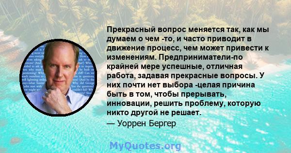 Прекрасный вопрос меняется так, как мы думаем о чем -то, и часто приводит в движение процесс, чем может привести к изменениям. Предприниматели-по крайней мере успешные, отличная работа, задавая прекрасные вопросы. У них 