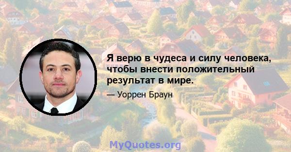 Я верю в чудеса и силу человека, чтобы внести положительный результат в мире.