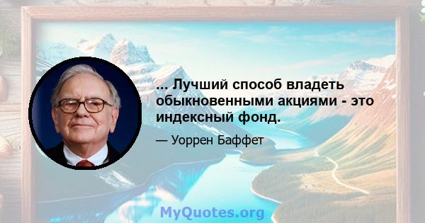 ... Лучший способ владеть обыкновенными акциями - это индексный фонд.