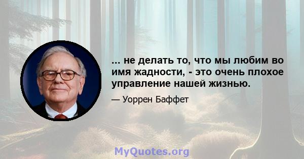 ... не делать то, что мы любим во имя жадности, - это очень плохое управление нашей жизнью.