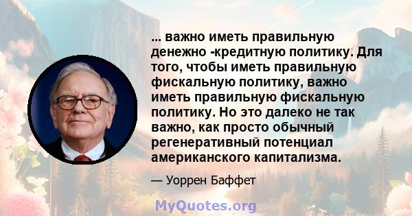 ... важно иметь правильную денежно -кредитную политику. Для того, чтобы иметь правильную фискальную политику, важно иметь правильную фискальную политику. Но это далеко не так важно, как просто обычный регенеративный