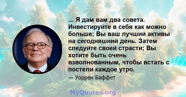 ... Я дам вам два совета. Инвестируйте в себя как можно больше; Вы ваш лучший активы на сегодняшний день. Затем следуйте своей страсти; Вы хотите быть очень взволнованным, чтобы встать с постели каждое утро.