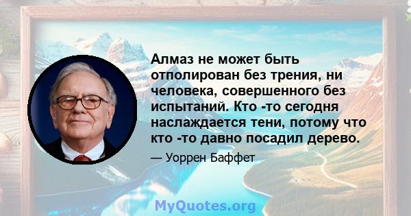 Алмаз не может быть отполирован без трения, ни человека, совершенного без испытаний. Кто -то сегодня наслаждается тени, потому что кто -то давно посадил дерево.