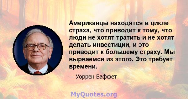 Американцы находятся в цикле страха, что приводит к тому, что люди не хотят тратить и не хотят делать инвестиции, и это приводит к большему страху. Мы вырваемся из этого. Это требует времени.