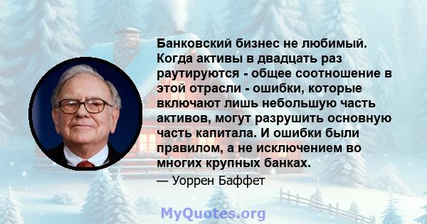 Банковский бизнес не любимый. Когда активы в двадцать раз раутируются - общее соотношение в этой отрасли - ошибки, которые включают лишь небольшую часть активов, могут разрушить основную часть капитала. И ошибки были