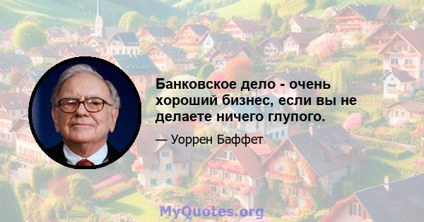 Банковское дело - очень хороший бизнес, если вы не делаете ничего глупого.