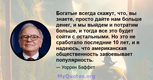 Богатые всегда скажут, что, вы знаете, просто дайте нам больше денег, и мы выйдем и потратим больше, и тогда все это будет сойти с остальными. Но это не сработало последние 10 лет, и я надеюсь, что американская