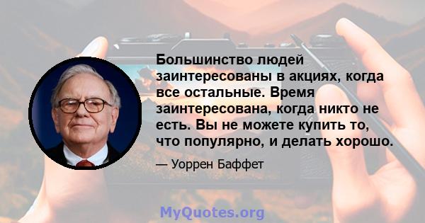 Большинство людей заинтересованы в акциях, когда все остальные. Время заинтересована, когда никто не есть. Вы не можете купить то, что популярно, и делать хорошо.