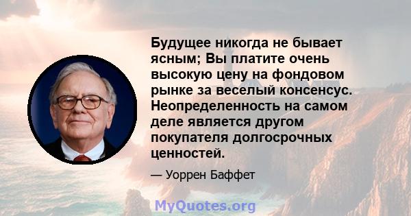 Будущее никогда не бывает ясным; Вы платите очень высокую цену на фондовом рынке за веселый консенсус. Неопределенность на самом деле является другом покупателя долгосрочных ценностей.