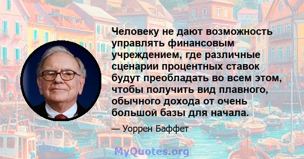 Человеку не дают возможность управлять финансовым учреждением, где различные сценарии процентных ставок будут преобладать во всем этом, чтобы получить вид плавного, обычного дохода от очень большой базы для начала.