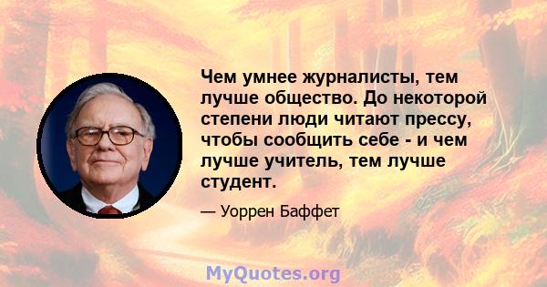 Чем умнее журналисты, тем лучше общество. До некоторой степени люди читают прессу, чтобы сообщить себе - и чем лучше учитель, тем лучше студент.