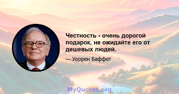 Честность - очень дорогой подарок, не ожидайте его от дешевых людей.