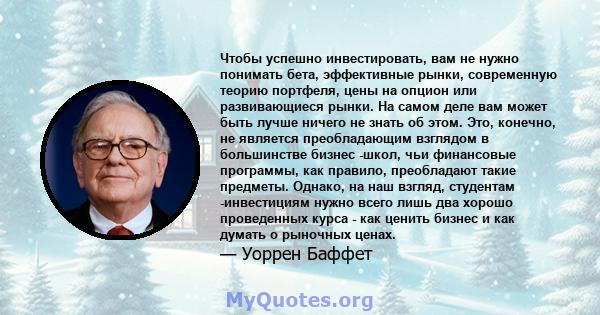 Чтобы успешно инвестировать, вам не нужно понимать бета, эффективные рынки, современную теорию портфеля, цены на опцион или развивающиеся рынки. На самом деле вам может быть лучше ничего не знать об этом. Это, конечно,