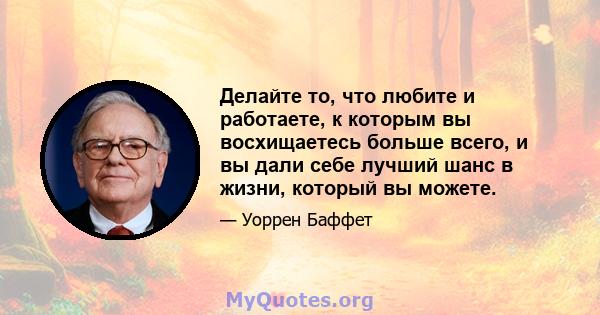 Делайте то, что любите и работаете, к которым вы восхищаетесь больше всего, и вы дали себе лучший шанс в жизни, который вы можете.