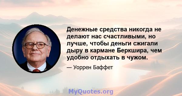 Денежные средства никогда не делают нас счастливыми, но лучше, чтобы деньги сжигали дыру в кармане Беркшира, чем удобно отдыхать в чужом.