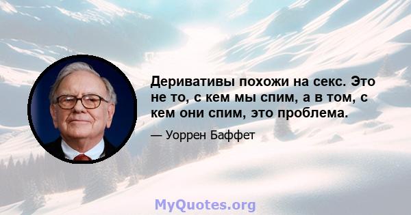 Деривативы похожи на секс. Это не то, с кем мы спим, а в том, с кем они спим, это проблема.