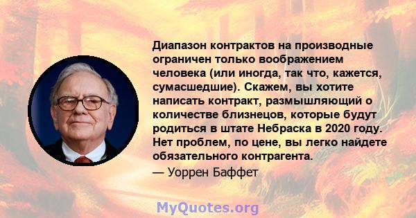 Диапазон контрактов на производные ограничен только воображением человека (или иногда, так что, кажется, сумасшедшие). Скажем, вы хотите написать контракт, размышляющий о количестве близнецов, которые будут родиться в