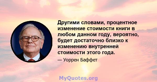 Другими словами, процентное изменение стоимости книги в любом данном году, вероятно, будет достаточно близко к изменению внутренней стоимости этого года.