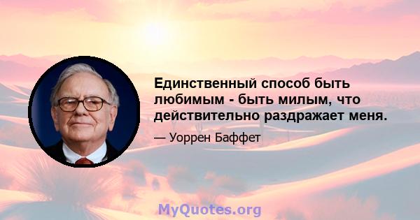 Единственный способ быть любимым - быть милым, что действительно раздражает меня.