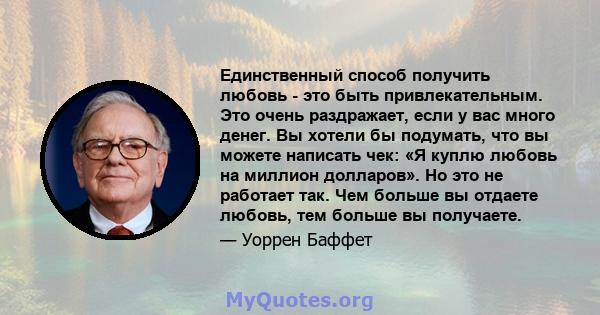 Единственный способ получить любовь - это быть привлекательным. Это очень раздражает, если у вас много денег. Вы хотели бы подумать, что вы можете написать чек: «Я куплю любовь на миллион долларов». Но это не работает