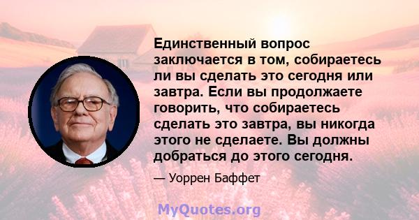 Единственный вопрос заключается в том, собираетесь ли вы сделать это сегодня или завтра. Если вы продолжаете говорить, что собираетесь сделать это завтра, вы никогда этого не сделаете. Вы должны добраться до этого