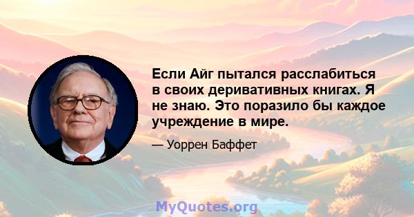 Если Айг пытался расслабиться в своих деривативных книгах. Я не знаю. Это поразило бы каждое учреждение в мире.