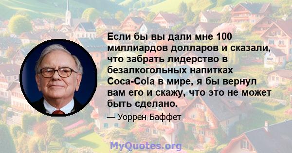 Если бы вы дали мне 100 миллиардов долларов и сказали, что забрать лидерство в безалкогольных напитках Coca-Cola в мире, я бы вернул вам его и скажу, что это не может быть сделано.