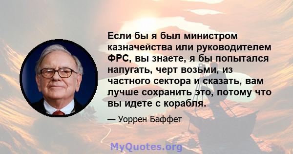 Если бы я был министром казначейства или руководителем ФРС, вы знаете, я бы попытался напугать, черт возьми, из частного сектора и сказать, вам лучше сохранить это, потому что вы идете с корабля.