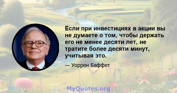 Если при инвестициях в акции вы не думаете о том, чтобы держать его не менее десяти лет, не тратите более десяти минут, учитывая это.